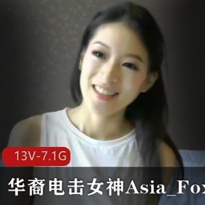 华裔电击女神Asia_Fox3长视频合集，13V-7.1G，自拍小国际章颜值身材堪比章子怡，走近马云感受一下！