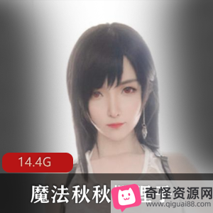 网红女神魔法秋秋高颜值合集，14.4G视频无胖次樱狸子，绅士福利不容错过